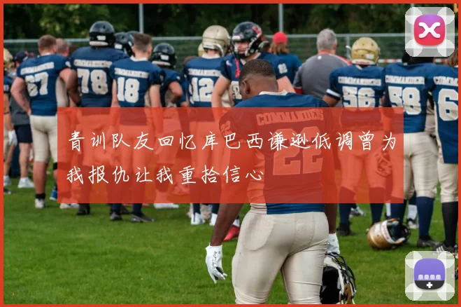 青训队友回忆库巴西谦逊低调曾为我报仇让我重拾信心