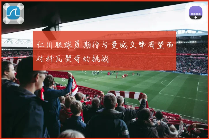 仁川联球员期待与曼城交锋渴望面对科瓦契奇的挑战