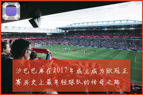 沙巴巴库在2017年成立成为欧冠正赛历史上最年轻球队的传奇之路
