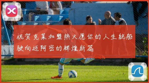 祝贺克莱加盟热火愿你的人生航船驶向迈阿密的辉煌新篇