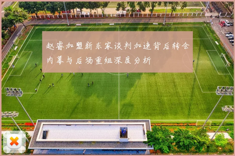赵睿加盟新东家谈判加速背后转会内幕与后场重组深度分析