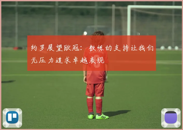 约罗展望欧冠：教练的支持让我们无压力追求卓越表现