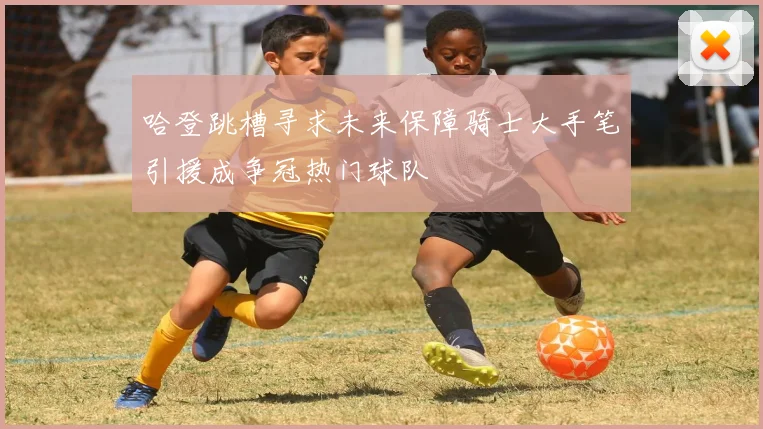 哈登跳槽寻求未来保障骑士大手笔引援成争冠热门球队