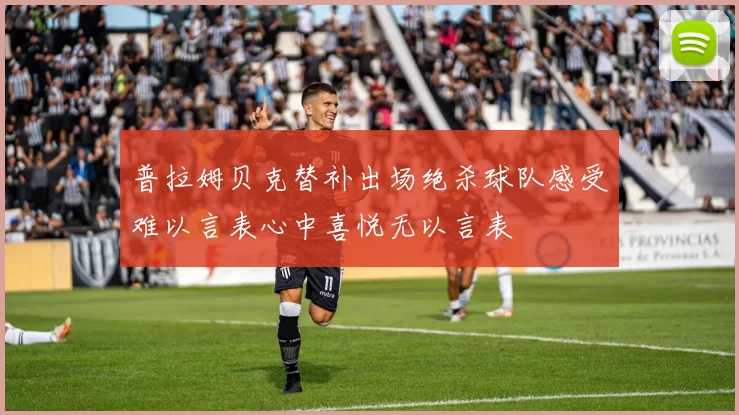 普拉姆贝克替补出场绝杀球队感受难以言表心中喜悦无以言表
