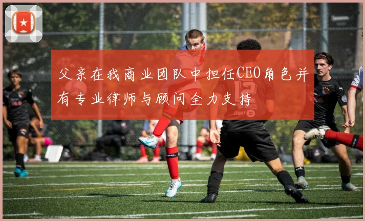 父亲在我商业团队中担任CEO角色并有专业律师与顾问全力支持