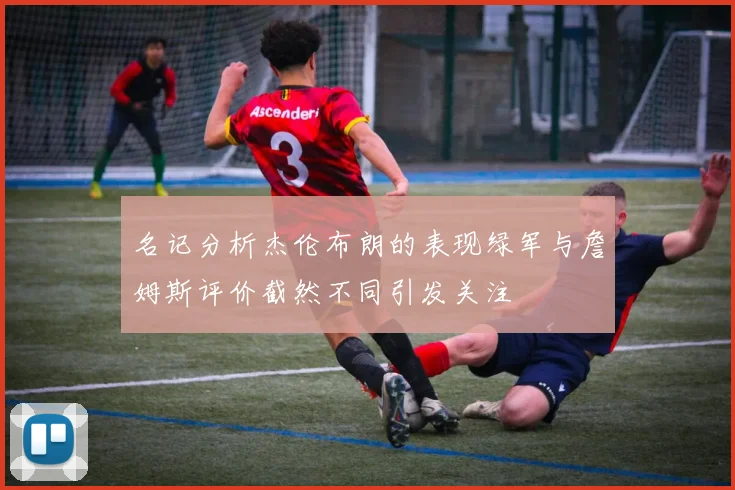 名记分析杰伦布朗的表现绿军与詹姆斯评价截然不同引发关注